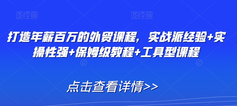 打造年薪百万的外贸课程，实战派经验+实操性强+保姆级教程+工具型课程| 网创圈