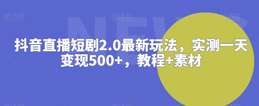 抖音直播短剧2.0最新玩法，实测一天变现500+，教程+素材| 网创圈