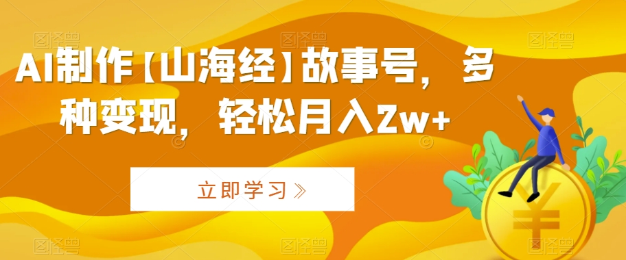 AI制作【山海经】故事号，多种变现，轻松月入2w+| 网创圈
