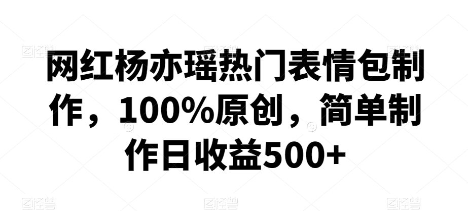网红杨亦瑶热门表情包制作，100%原创，简单制作日收益500+| 网创圈