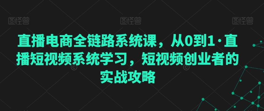 直播电商全链路系统课，从0到1·直播短视频系统学习，短视频创业者的实战攻略| 网创圈