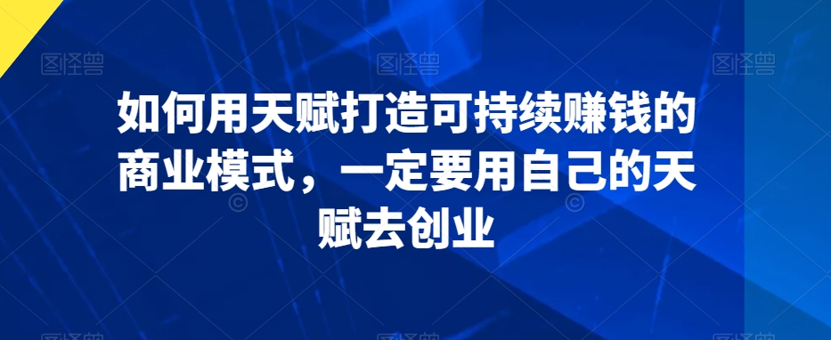 如何用天赋打造可持续赚钱的商业模式，一定要用自己的天赋去创业| 网创圈