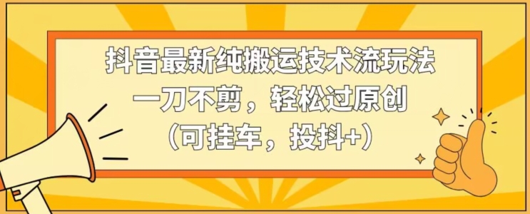 抖音最新纯搬运技术流玩法，一刀不剪，轻松过原创（可挂车，投抖+）| 网创圈