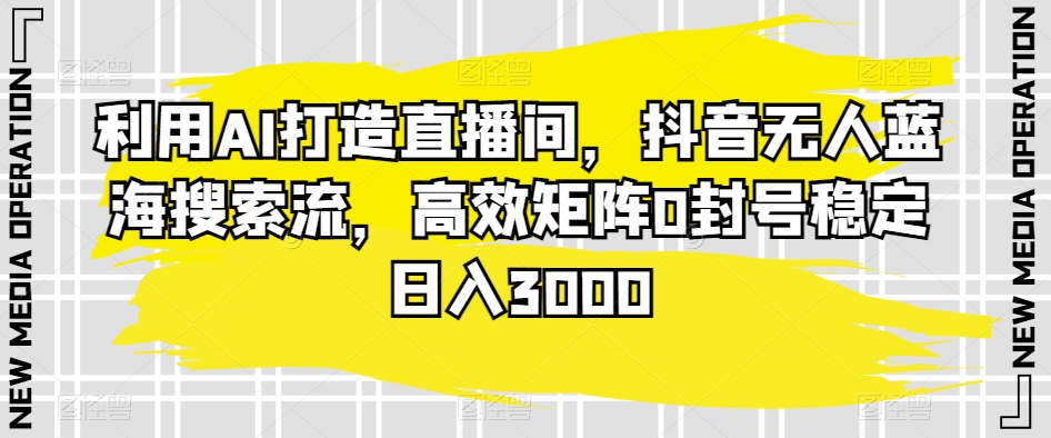 利用AI打造直播间，抖音无人蓝海搜索流，高效矩阵0封号稳定日入3000| 网创圈
