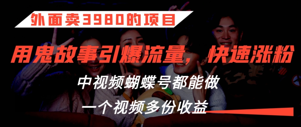 外面卖3980的项目，鬼故事引爆流量打法，中视频、蝴蝶号都能做，一个视频多份收益| 网创圈