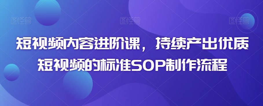 短视频内容进阶课，持续产出优质短视频的标准SOP制作流程| 网创圈