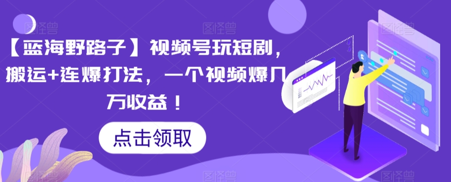 【蓝海野路子】视频号玩短剧，搬运+连爆打法，一个视频爆几万收益| 网创圈