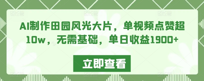 AI制作田园风光大片，单视频点赞超10w，无需基础，单日收益1900+| 网创圈