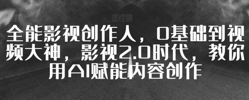 全能影视创作人，0基础到视频大神，影视2.0时代，教你用AI赋能内容创作| 网创圈