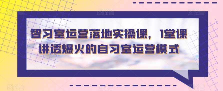 智习室运营落地实操课，1堂课讲透爆火的自习室运营模式| 网创圈
