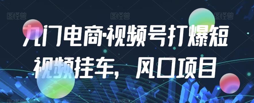 九门电商·视频号打爆短视频挂车，风口项目| 网创圈