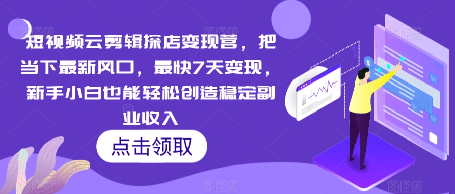 短视频云剪辑探店变现营，把当下最新风口，最快7天变现，新手小白也能轻松创造稳定副业收入| 网创圈