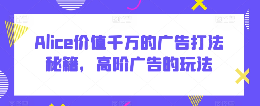 Alice价值千万的广告打法秘籍，高阶广告的玩法| 网创圈