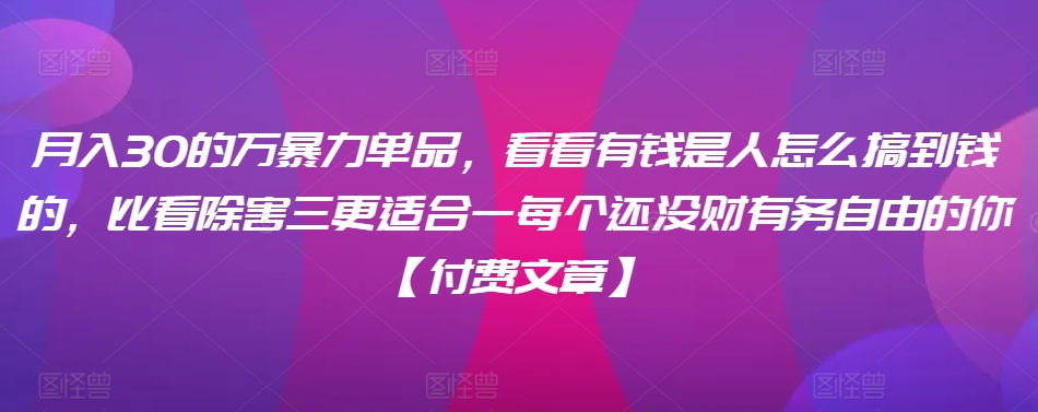 ​月入30‮的万‬暴力单品，​‮看看‬有钱‮是人‬怎么搞到钱的，比看除‮害三‬更适合‮一每‬个还没‮财有‬务自由的你【付费文章】| 网创圈