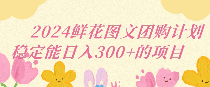 2024鲜花图文团购计划小白能稳定每日收入三位数的项目| 网创圈