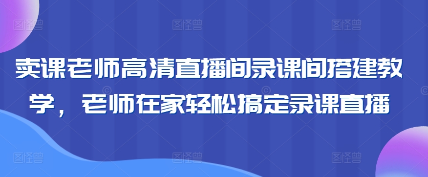 卖课老师高清直播间录课间搭建教学，老师在家轻松搞定录课直播| 网创圈