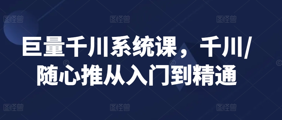 巨量千川系统课，千川/随心推从入门到精通| 网创圈