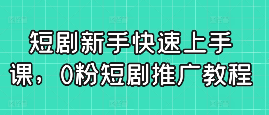 短剧新手快速上手课，0粉短剧推广教程| 网创圈