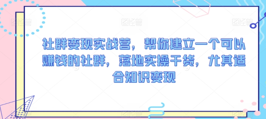 社群变现实战营，帮你建立一个可以赚钱的社群，落地实操干货，尤其适合知识变现| 网创圈