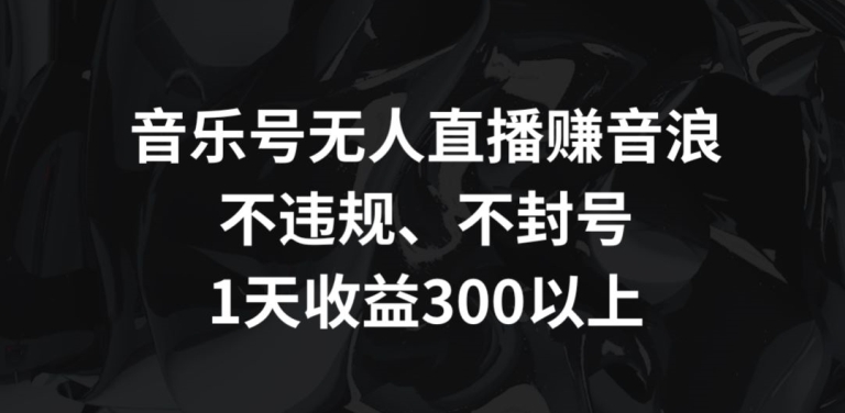 音乐号无人直播赚音浪，不违规、不封号，1天收益300+| 网创圈
