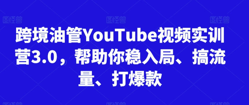 跨境油管YouTube视频实训营3.0，帮助你稳入局、搞流量、打爆款| 网创圈