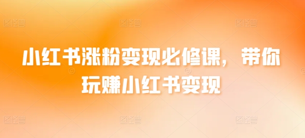 小红书涨粉变现必修课，带你玩赚小红书变现| 网创圈