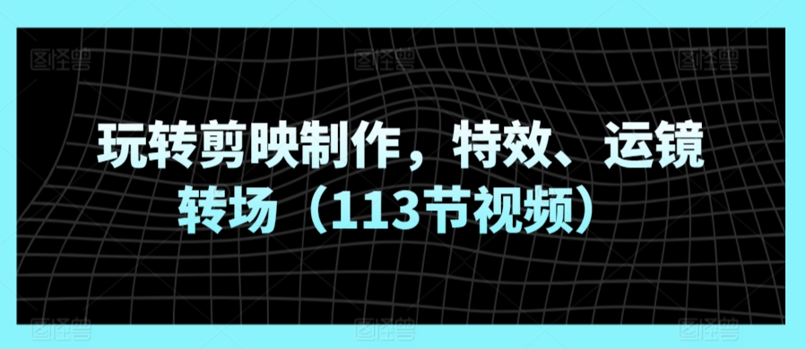 玩转剪映制作，特效、运镜转场（113节视频）| 网创圈