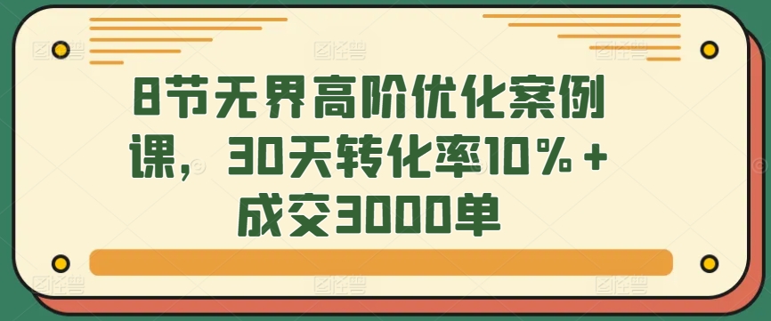 8节无界高阶优化案例课，30天转化率10%+成交3000单| 网创圈