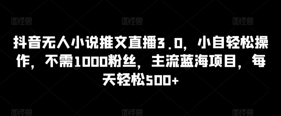 抖音无人小说推文直播3.0，小自轻松操作，不需1000粉丝，主流蓝海项目，每天轻松500+| 副业网