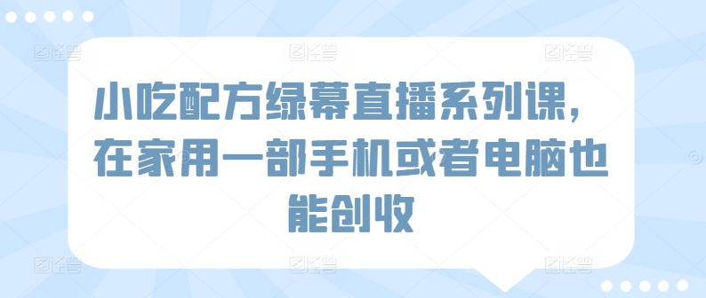 小吃配方绿幕直播系列课，在家用一部手机或者电脑也能创收| 网创圈