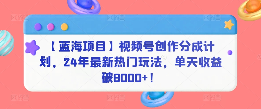 【蓝海项目】视频号创作分成计划，24年最新热门玩法，单天收益破8000+！| 网创圈