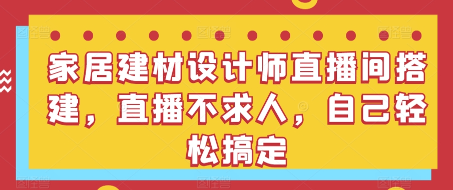 家居建材设计师直播间搭建，直播不求人，自己轻松搞定| 网创圈