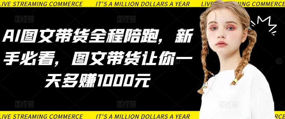 AI图文带货全程陪跑，新手必看，图文带货让你一天多赚1000元| 网创圈