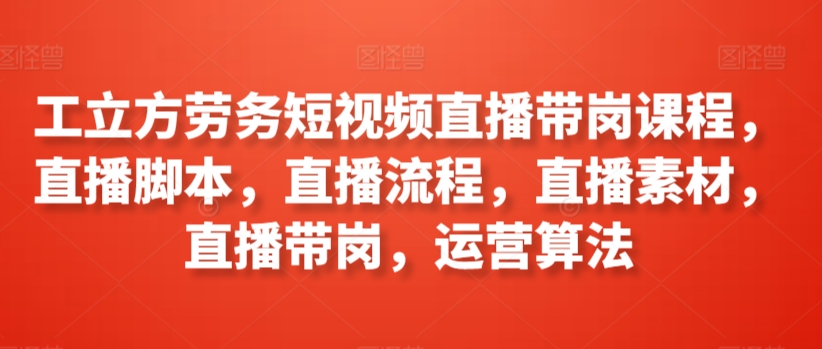 工立方劳务短视频直播带岗课程，直播脚本，直播流程，直播素材，直播带岗，运营算法| 网创圈