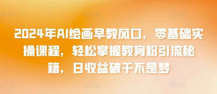 2024年AI绘画早教风口，零基础实操课程，轻松掌握教育粉引流秘籍，日收益破千不是梦| 网创圈