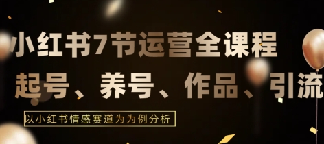 7节小红书运营实战全教程，结合最新情感赛道，打通小红书运营全流程| 网创圈