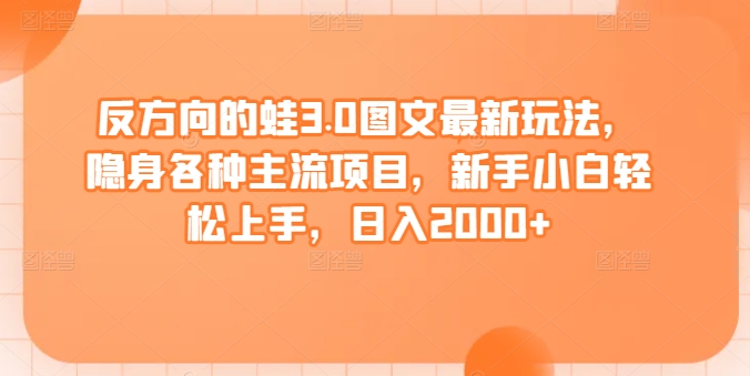 反方向的蛙3.0图文最新玩法，隐身各种主流项目，新手小白轻松上手，日入2000+| 网创圈