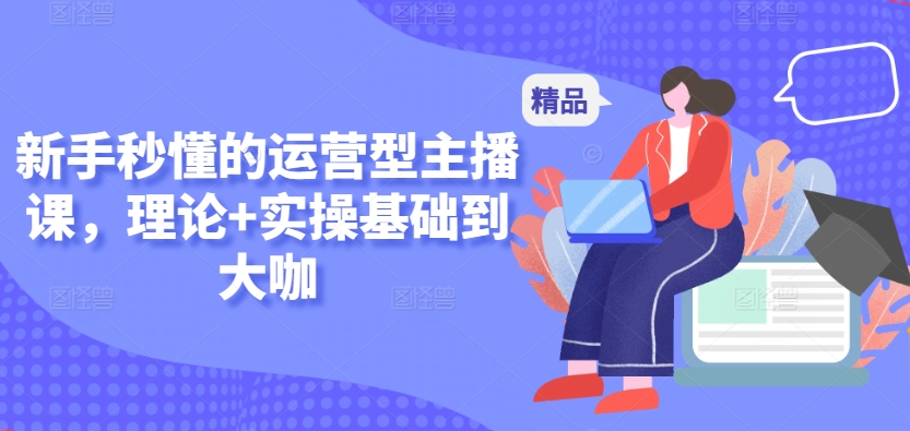 新手秒懂的运营型主播课，理论+实操基础到大咖| 网创圈
