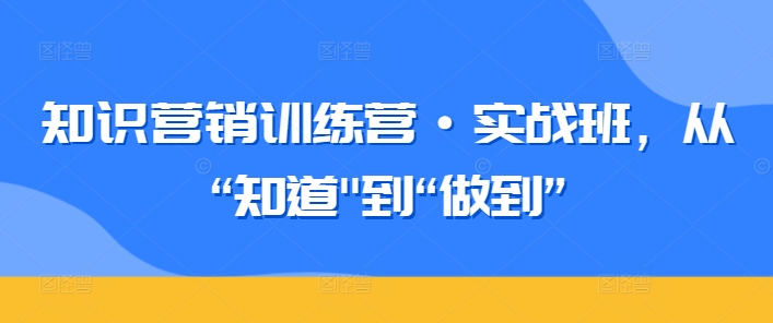 知识营销训练营·实战班，从“知道”到“做到”| 网创圈