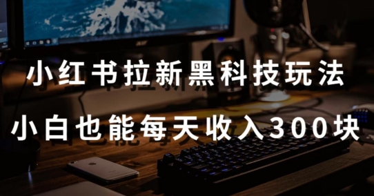 黑科技玩法之：小红书拉新，小白也能日入300元【操作视频教程+黑科技工具】| 网创圈