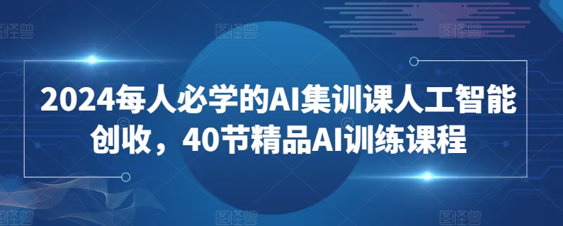 2024每人必学的AI集训课人工智能创收，40节精品AI训练课程| 网创圈