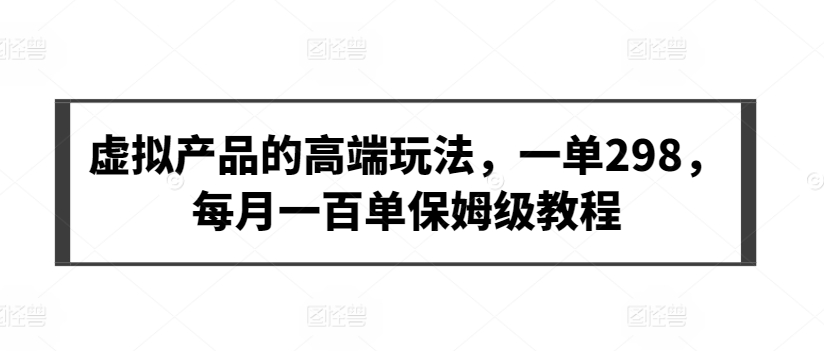 虚拟产品的高端玩法，一单298，每月一百单保姆级教程| 网创圈