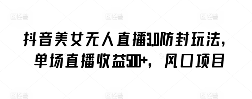 抖音美女无人直播3.0防封玩法，单场直播收益500+，风口项目| 网创圈