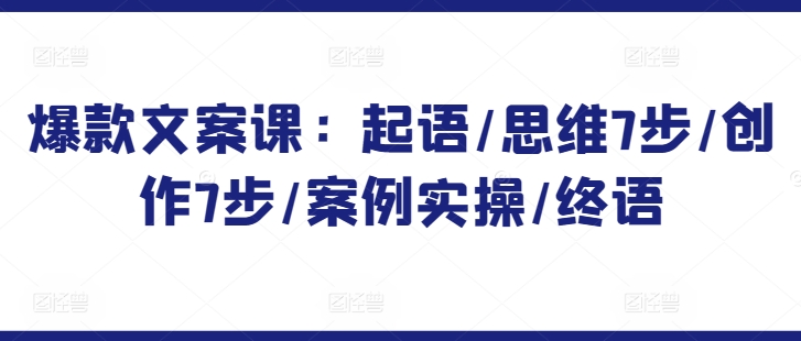 爆款文案课：起语/思维7步/创作7步/案例实操/终语| 网创圈