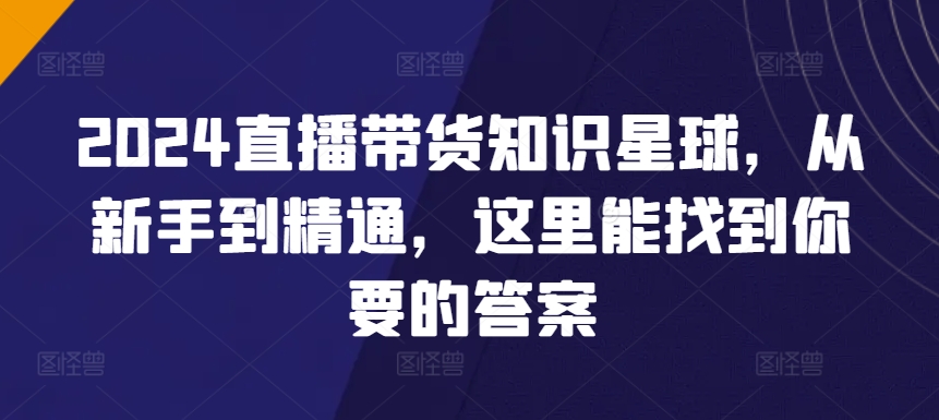 2024直播带货知识星球，从新手到精通，这里能找到你要的答案| 网创圈
