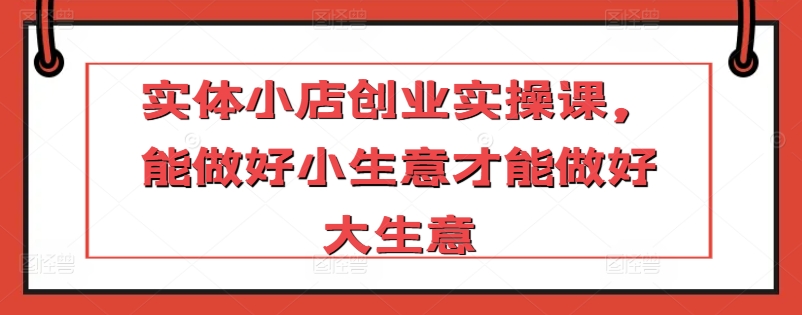 实体小店创业实操课，能做好小生意才能做好大生意| 网创圈