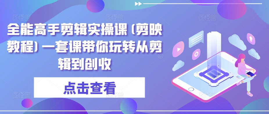 全能高手剪辑实操课(剪映教程)一套课带你玩转从剪辑到创收| 网创圈