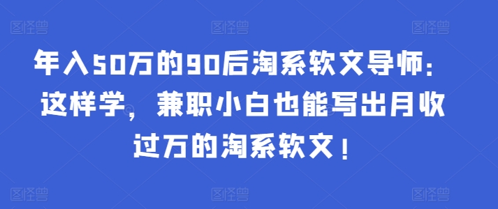 年入50万的90后淘系软文导师：这样学，兼职小白也能写出月收过万的淘系软文!| 网创圈