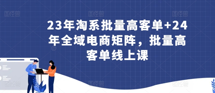 23年淘系批量高客单+24年全域电商矩阵，批量高客单线上课| 网创圈