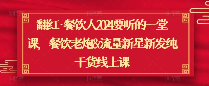 翻红·餐饮人2024要听的一堂课，餐饮老炮&流量新星新发纯干货线上课| 网创圈